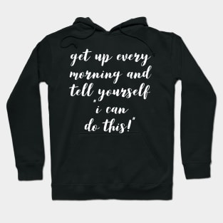 get up every morning and tell yourself I can do this Hoodie